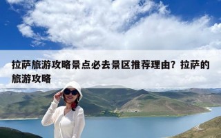 拉薩旅游攻略景點必去景區推薦理由？拉薩的旅游攻略