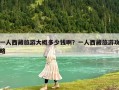 一人西藏旅游大概多少錢啊？一人西藏旅游攻略