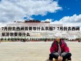 7月份去西藏需要帶什么衣服？7月份去西藏旅游需要帶什么