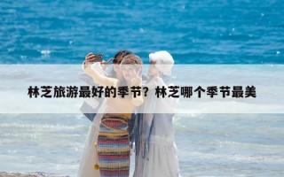 林芝旅游最好的季節？林芝哪個季節最美