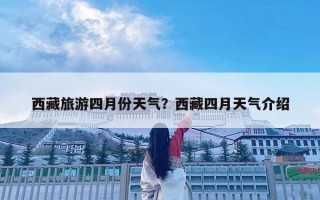 西藏旅游四月份天氣？西藏四月天氣介紹