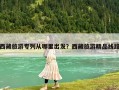 西藏旅游專列從哪里出發(fā)？西藏旅游精品線路