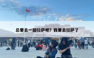 總要去一趟拉薩吧？我要去拉薩了
