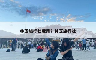 林芝旅行社費用？林芝旅行社