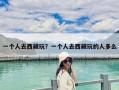 一個人去西藏玩？一個人去西藏玩的人多么