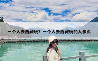 一個人去西藏玩？一個人去西藏玩的人多么