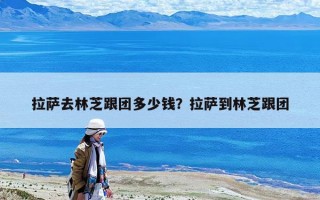 拉薩去林芝跟團(tuán)多少錢(qián)？拉薩到林芝跟團(tuán)