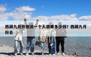 西藏九月份旅游一個人需要多少錢？西藏九月份去