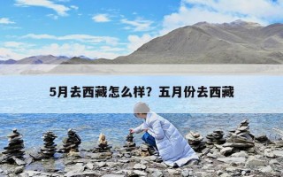 5月去西藏怎么樣？五月份去西藏