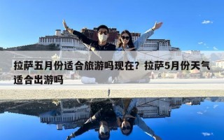 拉薩五月份適合旅游嗎現(xiàn)在？拉薩5月份天氣適合出游嗎