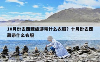 10月份去西藏旅游帶什么衣服？十月份去西藏帶什么衣服