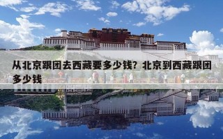 從北京跟團去西藏要多少錢？北京到西藏跟團多少錢