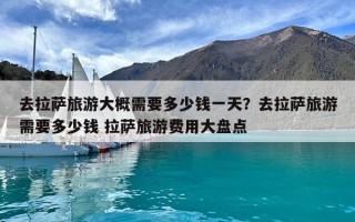 去拉薩旅游大概需要多少錢(qián)一天？去拉薩旅游需要多少錢(qián) 拉薩旅游費(fèi)用大盤(pán)點(diǎn)