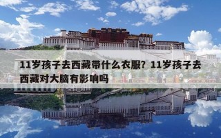 11歲孩子去西藏帶什么衣服？11歲孩子去西藏對大腦有影響嗎