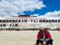 西藏旅游跟團(tuán)多少錢(qián)一個(gè)人？西藏旅游跟團(tuán)多少錢(qián)一個(gè)人啊