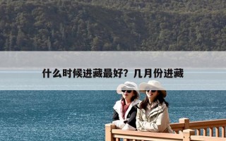 什么時候進(jìn)藏最好？幾月份進(jìn)藏