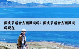 國慶節適合去西藏玩嗎?國慶節適合去西藏玩嗎現在 國慶節適合去西藏玩嗎?國慶節適合去西藏玩嗎現在
