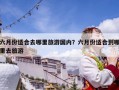 六月份適合去哪里旅游國內(nèi)？六月份適合到哪里去旅游