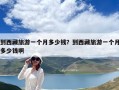 到西藏旅游一個月多少錢？到西藏旅游一個月多少錢啊