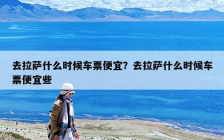 去拉薩什么時候車票便宜？去拉薩什么時候車票便宜些