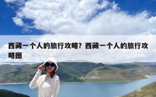 西藏一個(gè)人的旅行攻略？西藏一個(gè)人的旅行攻略圖
