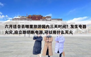 六月適合去哪里旅游國(guó)內(nèi)三天時(shí)間？發(fā)生電器火災(zāi),應(yīng)立即切斷電源,可以用什么滅火
