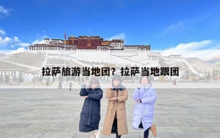 拉薩旅游當(dāng)?shù)貓F？拉薩當(dāng)?shù)馗鷪F