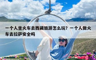 一個人坐火車去西藏旅游怎么玩？一個人做火車去拉薩安全嗎