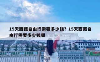 15天西藏自由行需要多少錢(qián)？15天西藏自由行需要多少錢(qián)呢