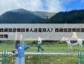西藏旅游跟團(tuán)單人還是雙人？西藏旅游跟團(tuán)游攻略