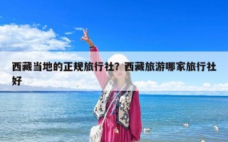 西藏當地的正規旅行社？西藏旅游哪家旅行社好
