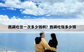 西藏吃住一次多少錢啊？西藏吃飯多少錢