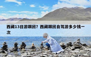 西藏13日游跟團(tuán)？西藏跟團(tuán)自駕游多少錢(qián)一次