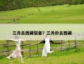 三月去西藏裝備？三月份去西藏