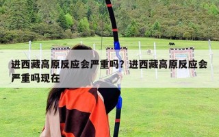 進西藏高原反應(yīng)會嚴(yán)重嗎？進西藏高原反應(yīng)會嚴(yán)重嗎現(xiàn)在