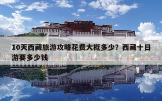 10天西藏旅游攻略花費(fèi)大概多少？西藏十日游要多少錢(qián)