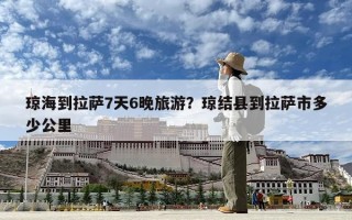 瓊海到拉薩7天6晚旅游？瓊結(jié)縣到拉薩市多少公里