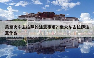 乘坐火車去拉薩的注意事項(xiàng)？坐火車去拉薩注意什么