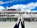這個(gè)季節(jié)西藏旅游天氣怎么樣？這個(gè)季節(jié)西藏旅游天氣怎么樣啊