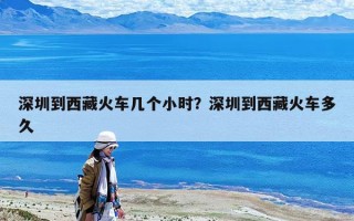 深圳到西藏火車幾個小時？深圳到西藏火車多久