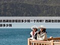 去西藏旅游報團多少錢一個月啊？西藏包團旅游多少錢