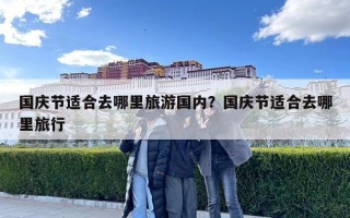 國慶節(jié)適合去哪里旅游國內(nèi)?國慶節(jié)適合去哪里旅行 國慶節(jié)適合去哪里旅游國內(nèi)?國慶節(jié)適合去哪里旅行