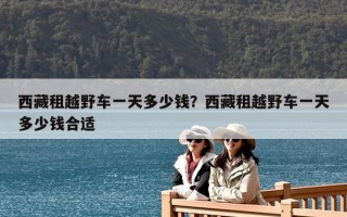 西藏租越野車一天多少錢？西藏租越野車一天多少錢合適