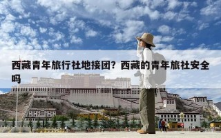 西藏青年旅行社地接團(tuán)？西藏的青年旅社安全嗎