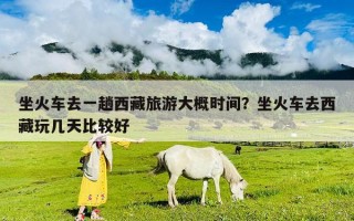 坐火車去一趟西藏旅游大概時間？坐火車去西藏玩幾天比較好
