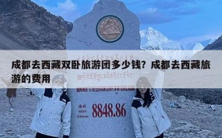 成都去西藏雙臥旅游團多少錢？成都去西藏旅游的費用