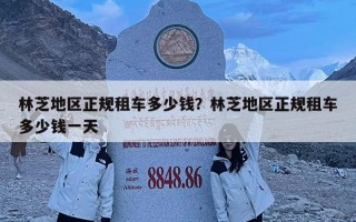 林芝地區正規租車多少錢？林芝地區正規租車多少錢一天