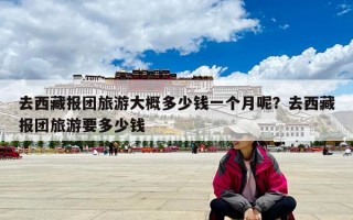 去西藏報團旅游大概多少錢一個月呢？去西藏報團旅游要多少錢