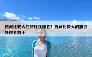 西藏比較大的旅行社排名？西藏比較大的旅行社排名前十