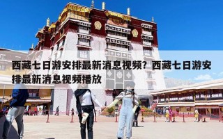 西藏七日游安排最新消息視頻？西藏七日游安排最新消息視頻播放